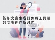 智能文案生成器免费工具引领文案创作新时代