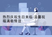 热烈庆祝生日来临-温馨祝福满载情谊