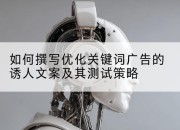 如何撰写优化关键词广告的诱人文案及其测试策略