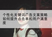 个性化关键词广告文案策略如何提升点击率和用户满意度