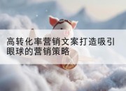 高转化率营销文案打造吸引眼球的营销策略