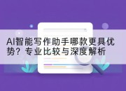 AI智能写作助手哪款更具优势?专业比较与深度解析