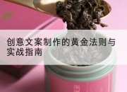 创意文案制作的黄金法则与实战指南