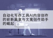 自动化写作工具AI内容创作的崭新篇章与文案创作助手的崛起