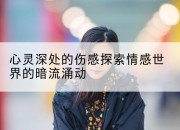 心灵深处的伤感探索情感世界的暗流涌动