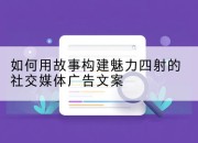如何用故事构建魅力四射的社交媒体广告文案