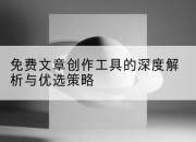 免费文章创作工具的深度解析与优选策略