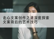 走心文案创作之道深度探索文案背后的艺术技巧