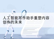 人工智能写作助手重塑内容创作的未来