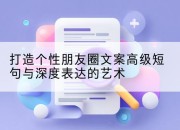 打造个性朋友圈文案高级短句与深度表达的艺术