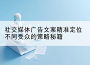 社交媒体广告文案精准定位不同受众的策略秘籍