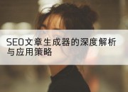SEO文章生成器的深度解析与应用策略