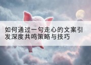 如何通过一句走心的文案引发深度共鸣策略与技巧