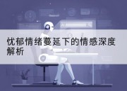 忧郁情绪蔓延下的情感深度解析
