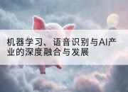 机器学习、语音识别与AI产业的深度融合与发展
