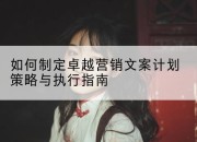 如何制定卓越营销文案计划策略与执行指南