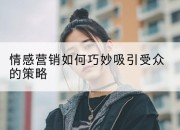 情感营销如何巧妙吸引受众的策略