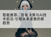 智能推荐、智能决策与AI技术前沿-引领未来发展的新趋势