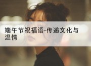 端午节祝福语-传递文化与温情