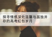 探寻情感深处温馨与孤独并存的高考红包岁月