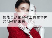 智能自动化写作工具重塑内容创作的未来