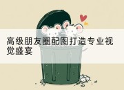 高级朋友圈配图打造专业视觉盛宴