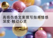 高级伤感文案撰写指南情感深度-触动心灵