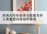利用AI写作助手与智能写作工具重塑内容创作领域