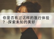 你是否有过这样的旅行体验?-探索未知的美好