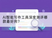 AI智能写作工具深度测评哪款最好用?