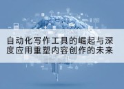 自动化写作工具的崛起与深度应用重塑内容创作的未来