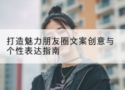 打造魅力朋友圈文案创意与个性表达指南