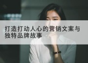 打造打动人心的营销文案与独特品牌故事