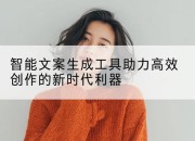 智能文案生成工具助力高效创作的新时代利器