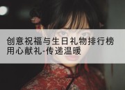 创意祝福与生日礼物排行榜用心献礼-传递温暖