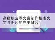 高级朋友圈文案制作指南文字与图片的完美融合