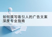 如何撰写吸引人的广告文案深度专业指南