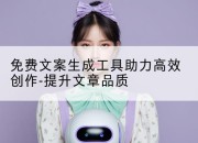 免费文案生成工具助力高效创作-提升文章品质
