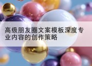 高级朋友圈文案模板深度专业内容的创作策略