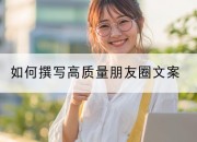 如何撰写高质量朋友圈文案