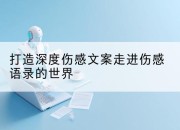 打造深度伤感文案走进伤感语录的世界
