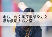 走心广告文案探索感染力之源与触动人心之语