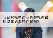 节日祝福中的心灵寄托你最期望收到怎样的祝福?
