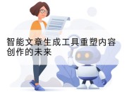 智能文章生成工具重塑内容创作的未来