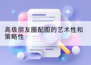 高级朋友圈配图的艺术性和策略性