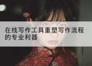 在线写作工具重塑写作流程的专业利器