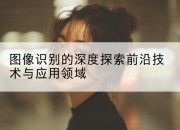 图像识别的深度探索前沿技术与应用领域