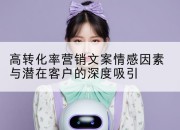 高转化率营销文案情感因素与潜在客户的深度吸引