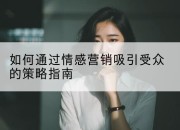 如何通过情感营销吸引受众的策略指南