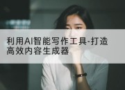 利用AI智能写作工具-打造高效内容生成器